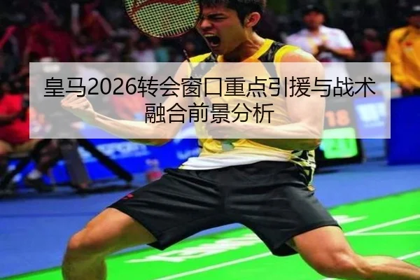 皇马2026转会窗口重点引援与战术融合前景分析