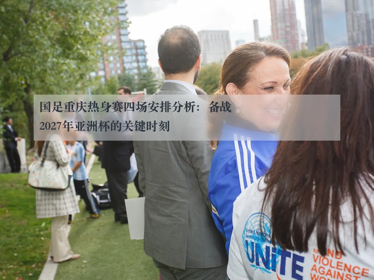 国足重庆热身赛四场安排分析：备战2027年亚洲杯的关键时刻